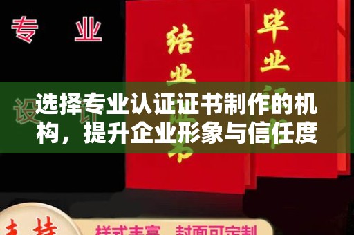 泗县选择专业认证证书制作的机构，提升企业形象与信任度